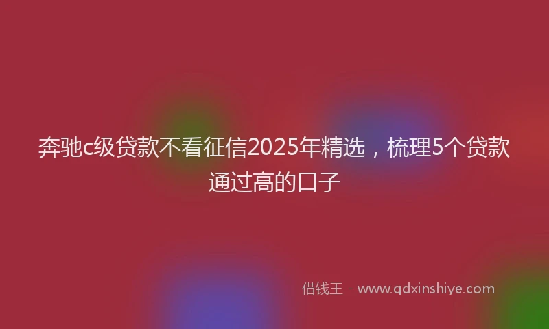奔驰c级贷款不看征信2025年精选，梳理5个贷款通过高的口子