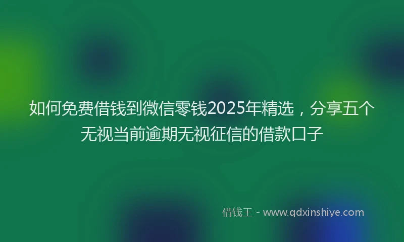 如何免费借钱到微信零钱2025年精选，分享五个无视当前逾期无视征信的借款口子