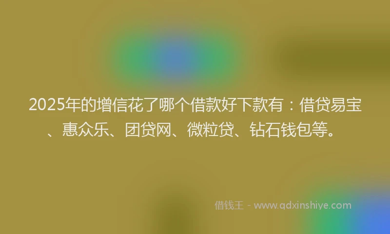 2025年的增信花了哪个借款好下款有：借贷易宝、惠众乐、团贷网、微粒贷、钻石钱包等。