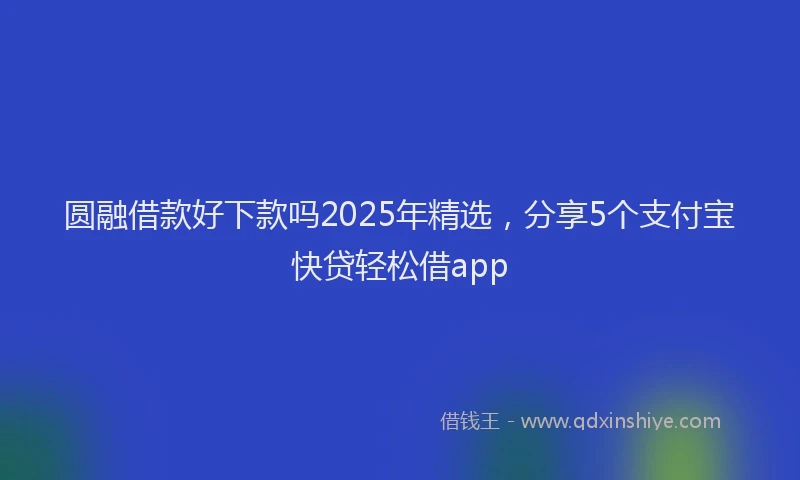 圆融借款好下款吗2025年精选，分享5个支付宝快贷轻松借app