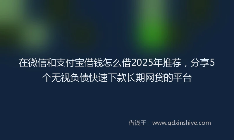 在微信和支付宝借钱怎么借2025年推荐，分享5个无视负债快速下款长期网贷的平台