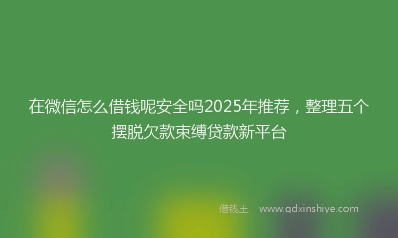 在微信怎么借钱呢安全吗2025年推荐，整理五个摆脱欠款束缚贷款新平台