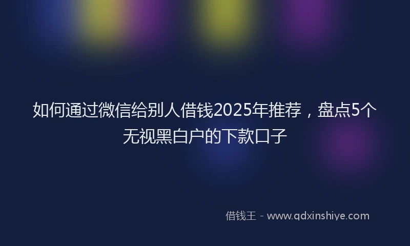 如何通过微信给别人借钱2025年推荐，盘点5个无视黑白户的下款口子