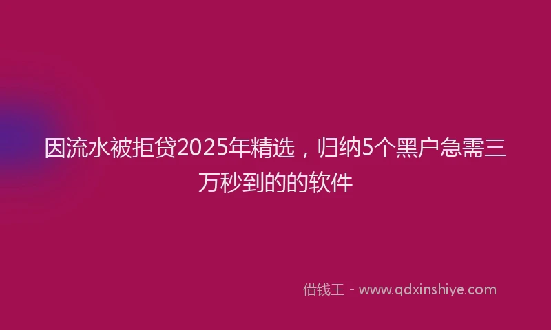因流水被拒贷2025年精选，归纳5个黑户急需三万秒到的的软件
