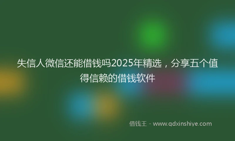 失信人微信还能借钱吗2025年精选，分享五个值得信赖的借钱软件