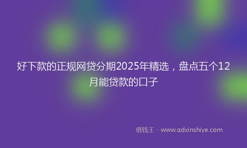 好下款的正规网贷分期2025年精选，盘点五个12月能贷款的口子