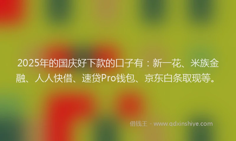 2025年的国庆好下款的口子有：新一花、米族金融、人人快借、速贷Pro钱包、京东白条取现等。