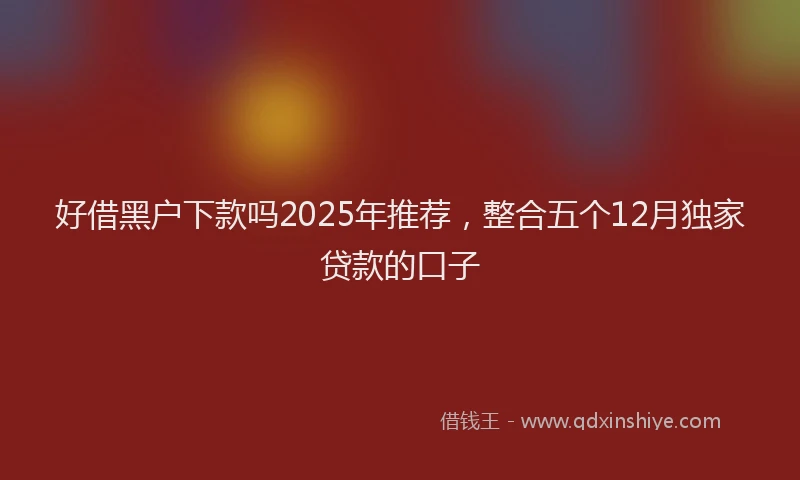 好借黑户下款吗2025年推荐，整合五个12月独家贷款的口子
