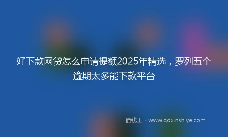 好下款网贷怎么申请提额2025年精选，罗列五个逾期太多能下款平台