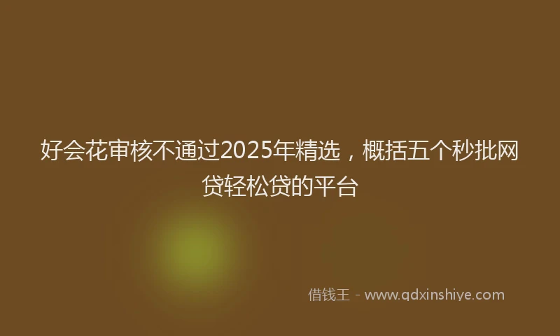 好会花审核不通过2025年精选，概括五个秒批网贷轻松贷的平台