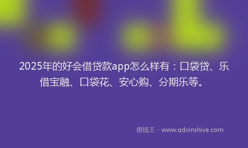 2025年的好会借贷款app怎么样有：口袋贷、乐借宝融、口袋花、安心购、分期乐等。