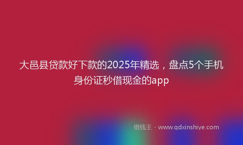 大邑县贷款好下款的2025年精选，盘点5个手机身份证秒借现金的app
