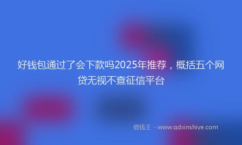 好钱包通过了会下款吗2025年推荐，概括五个网贷无视不查征信平台
