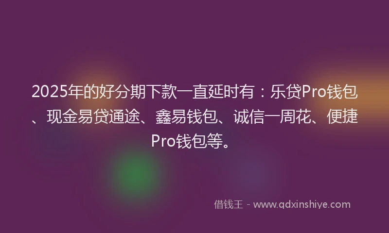 2025年的好分期下款一直延时有：乐贷Pro钱包、现金易贷通途、鑫易钱包、诚信一周花、便捷Pro钱包等。