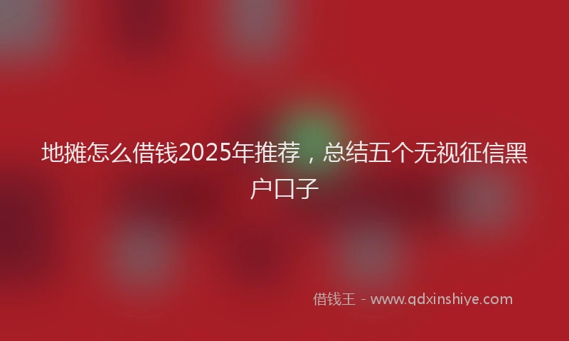 地摊怎么借钱2025年推荐，总结五个无视征信黑户口子