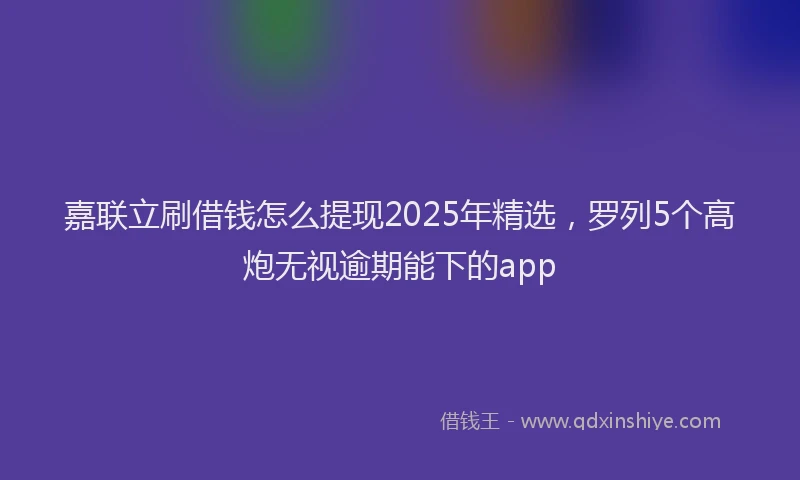 嘉联立刷借钱怎么提现2025年精选，罗列5个高炮无视逾期能下的app