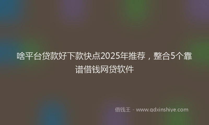 啥平台贷款好下款快点2025年推荐，整合5个靠谱借钱网贷软件