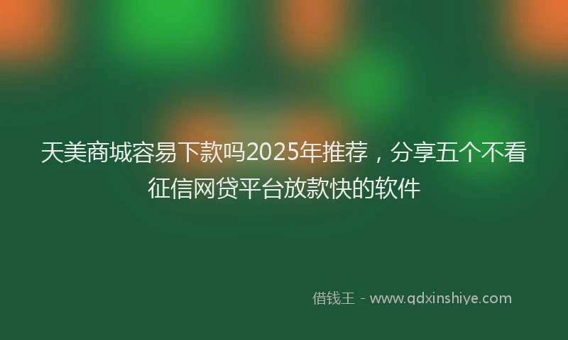 天美商城容易下款吗2025年推荐，分享五个不看征信网贷平台放款快的软件