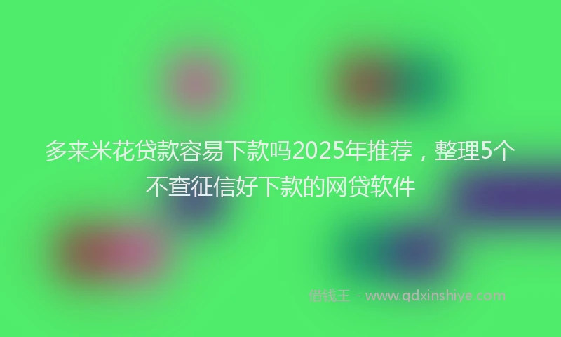 多来米花贷款容易下款吗2025年推荐，整理5个不查征信好下款的网贷软件