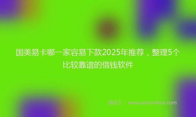 国美易卡哪一家容易下款2025年推荐，整理5个比较靠谱的借钱软件