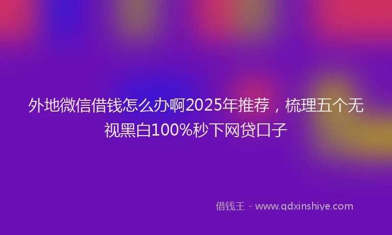 外地微信借钱怎么办啊2025年推荐，梳理五个无视黑白100%秒下网贷口子