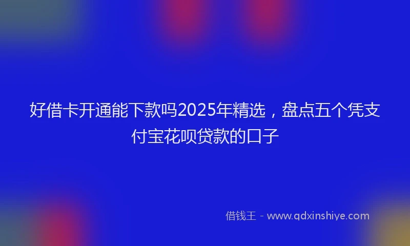 好借卡开通能下款吗2025年精选，盘点五个凭支付宝花呗贷款的口子
