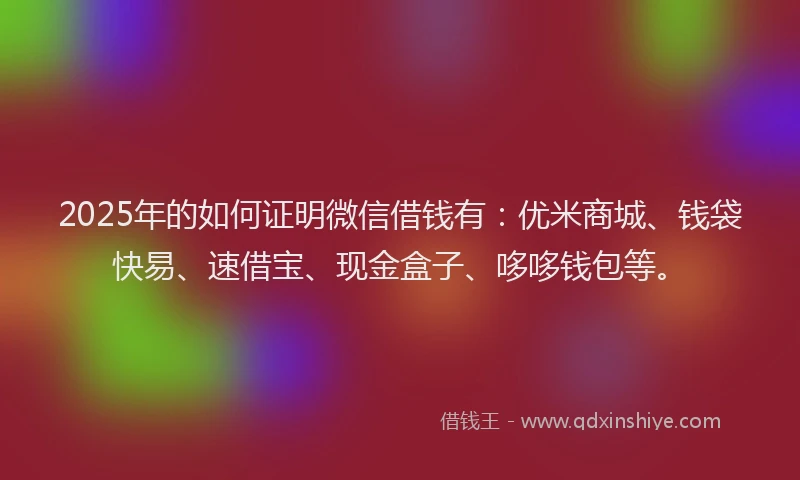 2025年的如何证明微信借钱有：优米商城、钱袋快易、速借宝、现金盒子、哆哆钱包等。