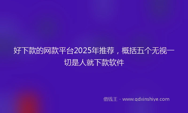 好下款的网款平台2025年推荐，概括五个无视一切是人就下款软件