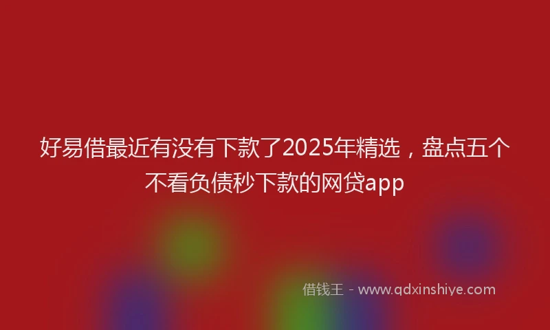 好易借最近有没有下款了2025年精选，盘点五个不看负债秒下款的网贷app