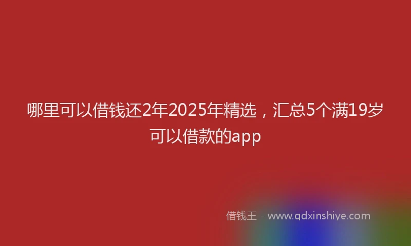 哪里可以借钱还2年2025年精选，汇总5个满19岁可以借款的app