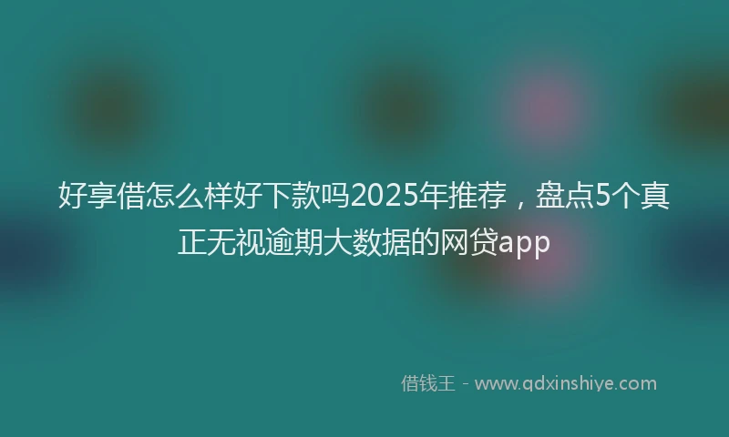 好享借怎么样好下款吗2025年推荐，盘点5个真正无视逾期大数据的网贷app