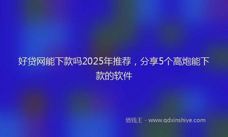 好贷网能下款吗2025年推荐，分享5个高炮能下款的软件