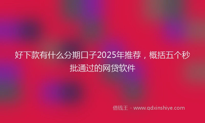 好下款有什么分期口子2025年推荐，概括五个秒批通过的网贷软件