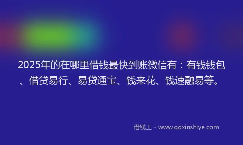 2025年的在哪里借钱最快到账微信有：有钱钱包、借贷易行、易贷通宝、钱来花、钱速融易等。