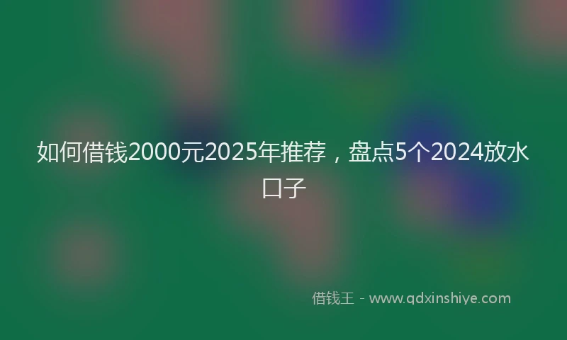 如何借钱2000元2025年推荐，盘点5个2024放水口子