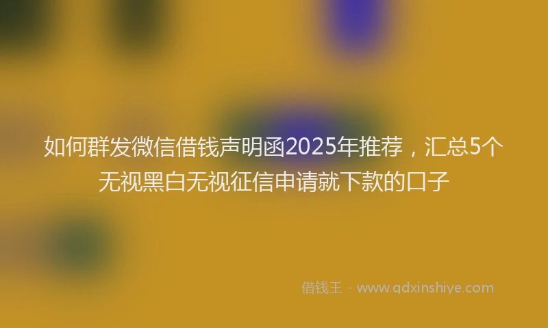 如何群发微信借钱声明函2025年推荐，汇总5个无视黑白无视征信申请就下款的口子