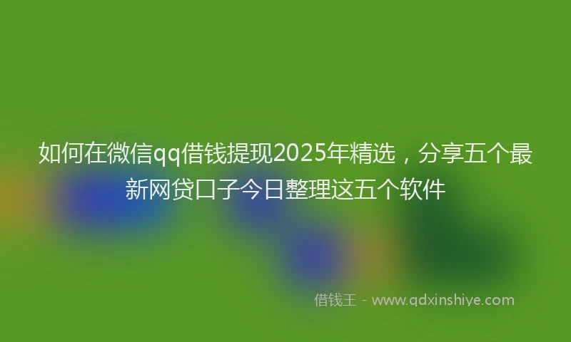 如何在微信qq借钱提现2025年精选，分享五个最新网贷口子今日整理这五个软件