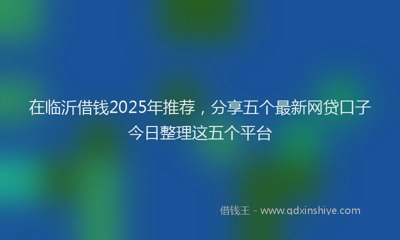 在临沂借钱2025年推荐，分享五个最新网贷口子今日整理这五个平台