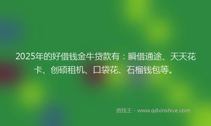 2025年的好借钱金牛贷款有：瞬借通途、天天花卡、创硕租机、口袋花、石榴钱包等。