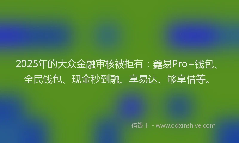 2025年的大众金融审核被拒有：鑫易Pro+钱包、全民钱包、现金秒到融、享易达、够享借等。