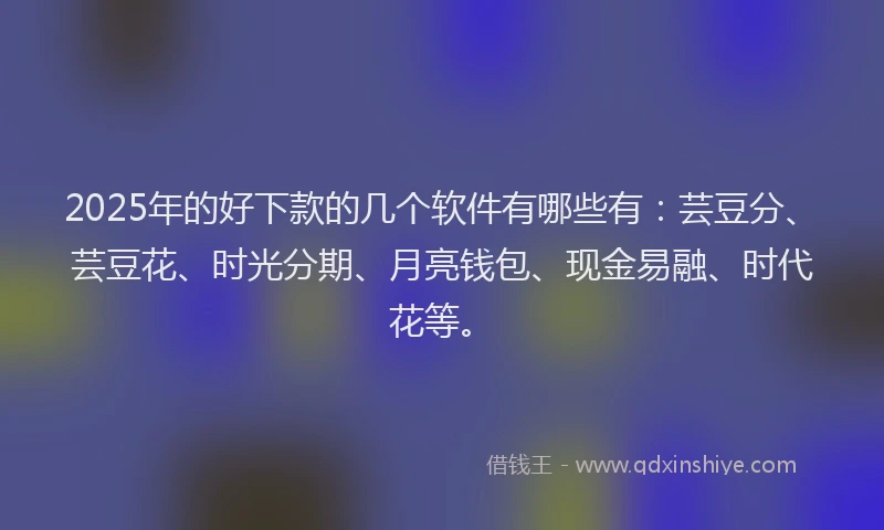 2025年的好下款的几个软件有哪些有：芸豆分、芸豆花、时光分期、月亮钱包、现金易融、时代花等。