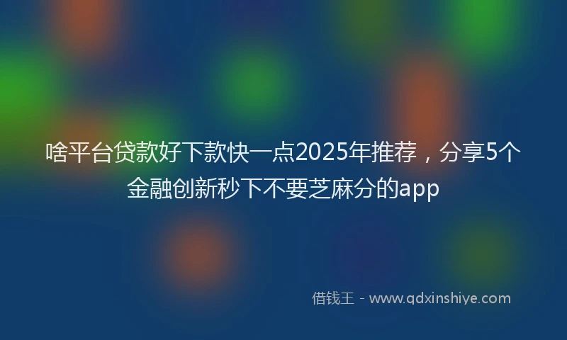 啥平台贷款好下款快一点2025年推荐，分享5个金融创新秒下不要芝麻分的app