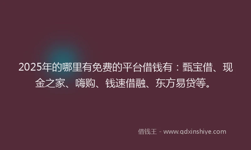 2025年的哪里有免费的平台借钱有：甄宝借、现金之家、嗨购、钱速借融、东方易贷等。