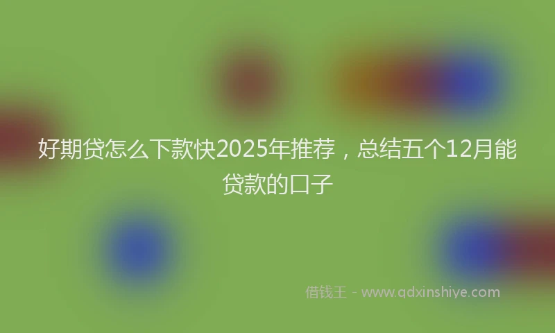 好期贷怎么下款快2025年推荐，总结五个12月能贷款的口子