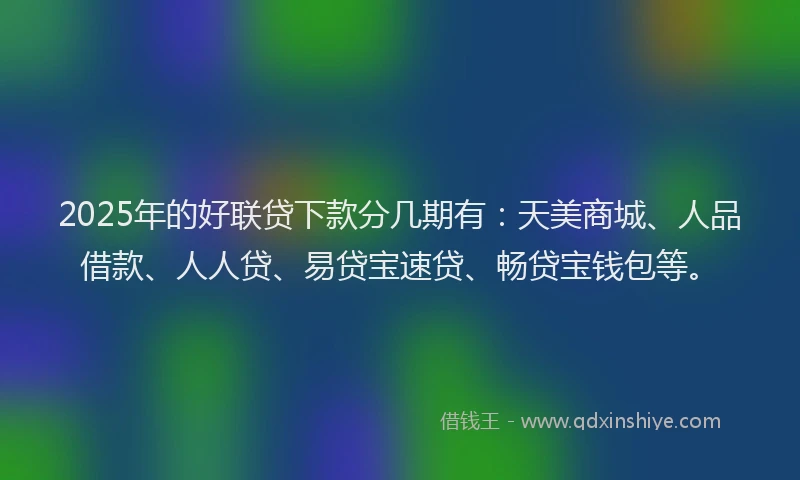 2025年的好联贷下款分几期有：天美商城、人品借款、人人贷、易贷宝速贷、畅贷宝钱包等。