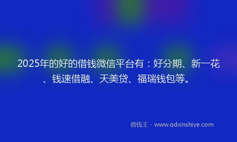 2025年的好的借钱微信平台有：好分期、新一花、钱速借融、天美贷、福瑞钱包等。