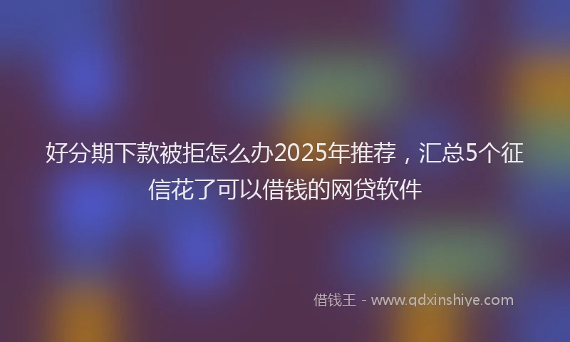 好分期下款被拒怎么办2025年推荐，汇总5个征信花了可以借钱的网贷软件