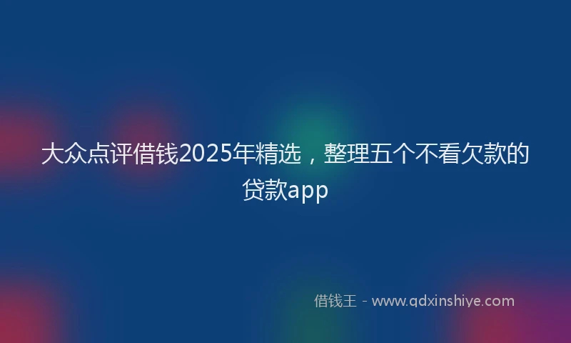 大众点评借钱2025年精选，整理五个不看欠款的贷款app