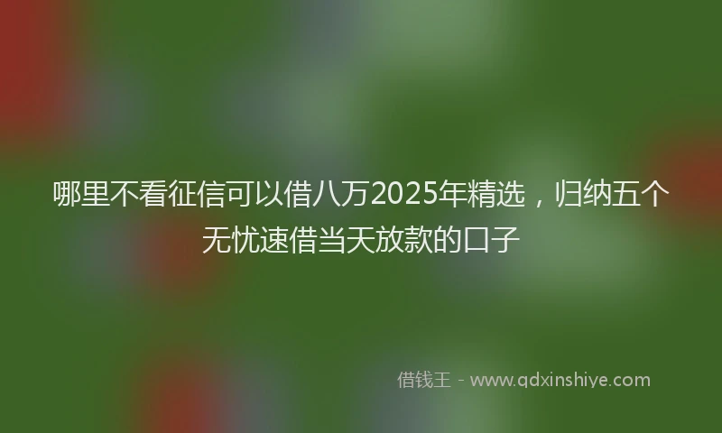 哪里不看征信可以借八万2025年精选，归纳五个无忧速借当天放款的口子