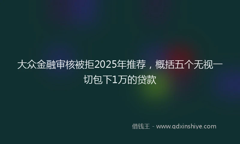 大众金融审核被拒2025年推荐，概括五个无视一切包下1万的贷款